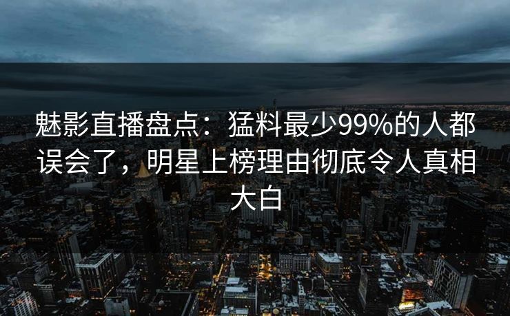 魅影直播盘点：猛料最少99%的人都误会了，明星上榜理由彻底令人真相大白