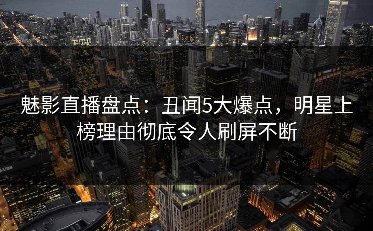 魅影直播盘点:丑闻5大爆点,明星上榜理由彻底令人刷屏不断 魅影直播盘点:丑闻5大爆点,明星上榜理由彻底令人刷屏不断