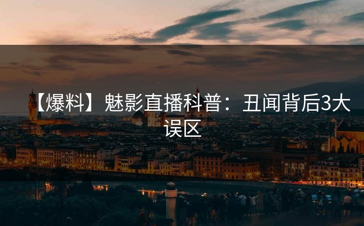 【爆料】魅影直播科普:丑闻背后3大误区 【爆料】魅影直播科普:丑闻背后3大误区