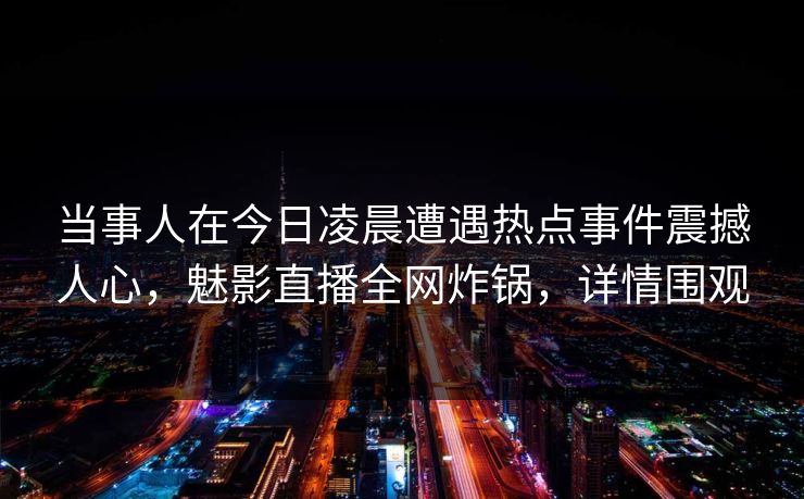 当事人在今日凌晨遭遇热点事件震撼人心，魅影直播全网炸锅，详情围观