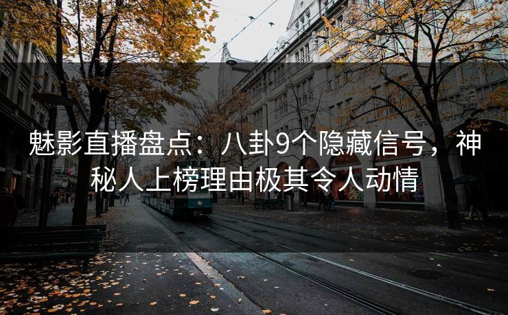 魅影直播盘点：八卦9个隐藏信号，神秘人上榜理由极其令人动情