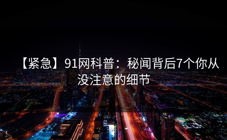 【紧急】91网科普：秘闻背后7个你从没注意的细节