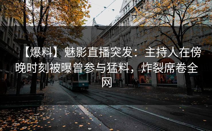 【爆料】魅影直播突发：主持人在傍晚时刻被曝曾参与猛料，炸裂席卷全网