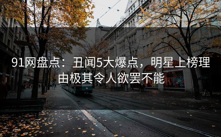 91网盘点：丑闻5大爆点，明星上榜理由极其令人欲罢不能