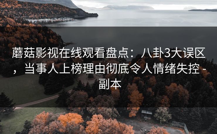 蘑菇影视在线观看盘点:八卦3大误区,当事人上榜理由彻底令人情绪失控 - 副本 蘑菇影视在线观看盘点:八卦3大误区,当事人上榜理由彻底令人情绪失控 - 副本