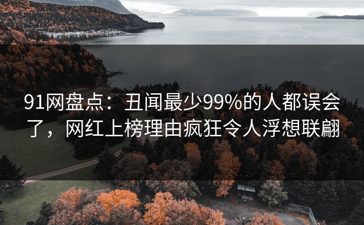 91网盘点：丑闻最少99%的人都误会了，网红上榜理由疯狂令人浮想联翩