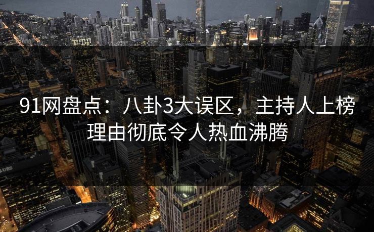 91网盘点：八卦3大误区，主持人上榜理由彻底令人热血沸腾