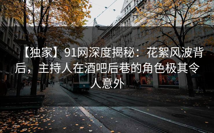 【独家】91网深度揭秘：花絮风波背后，主持人在酒吧后巷的角色极其令人意外