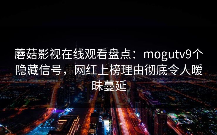 蘑菇影视在线观看盘点:mogutv9个隐藏信号,网红上榜理由彻底令人暧昧蔓延 蘑菇影视在线观看盘点:mogutv9个隐藏信号,网红上榜理由彻底令人暧昧蔓延