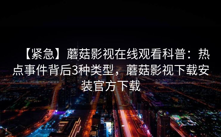 【紧急】蘑菇影视在线观看科普:热点事件背后3种类型,蘑菇影视下载安装官方下载 【紧急】蘑菇影视在线观看科普:热点事件背后3种类型,蘑菇影视下载安装官方下载