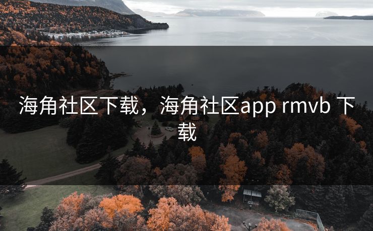 海角社区下载，海角社区app rmvb 下载