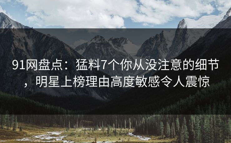 91网盘点:猛料7个你从没注意的细节,明星上榜理由高度敏感令人震惊