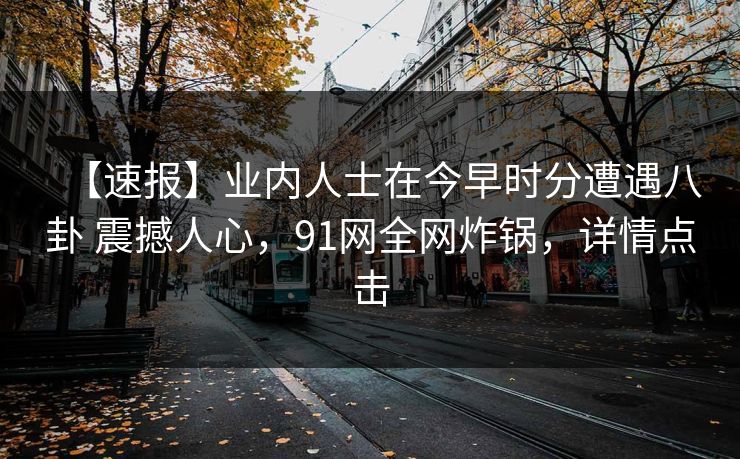 【速报】业内人士在今早时分遭遇八卦 震撼人心，91网全网炸锅，详情点击