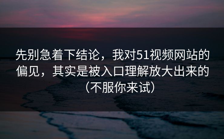 先别急着下结论,我对51视频网站的偏见,其实是被入口理解放大出来的(不服你来试) 先别急着下结论,我对51视频网站的偏见,其实是被入口理解放大出来的(不服你来试)