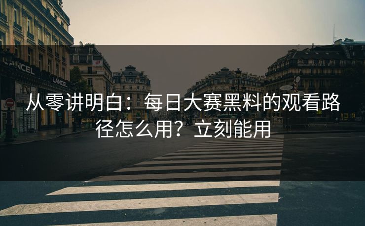 从零讲明白:每日大赛黑料的观看路径怎么用?立刻能用 从零讲明白:每日大赛黑料的观看路径怎么用?立刻能用
