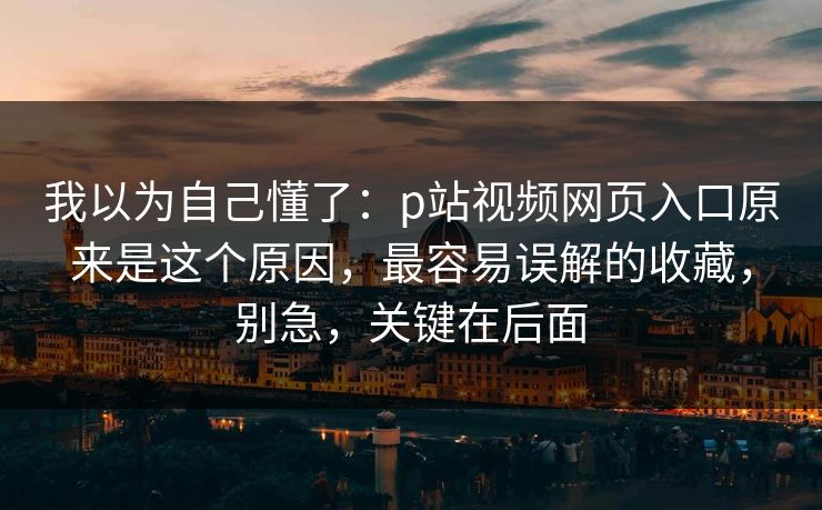 详细阅读:我以为自己懂了:p站视频网页入口原来是这个原因,最容易误解的收藏,别急,关键在后面 我以为自己懂了:p站视频网页入口原来是这个原因,最容易误解的收藏,别急,关键在后面