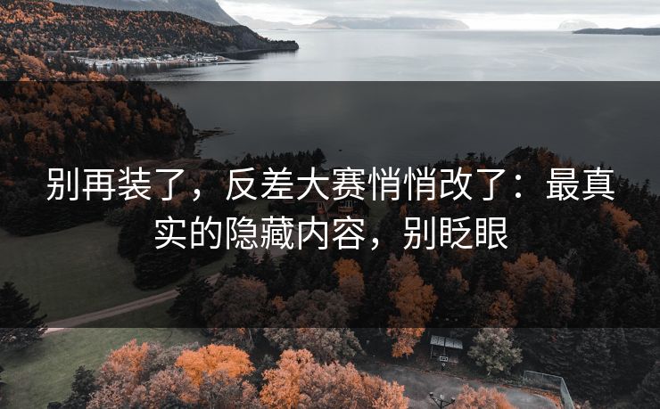 详细阅读:别再装了,反差大赛悄悄改了:最真实的隐藏内容,别眨眼 别再装了,反差大赛悄悄改了:最真实的隐藏内容,别眨眼