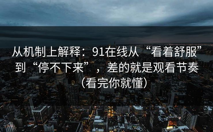 详细阅读:从机制上解释:91在线从“看着舒服”到“停不下来”,差的就是观看节奏(看完你就懂) 从机制上解释:91在线从“看着舒服”到“停不下来”,差的就是观看节奏(看完你就懂)