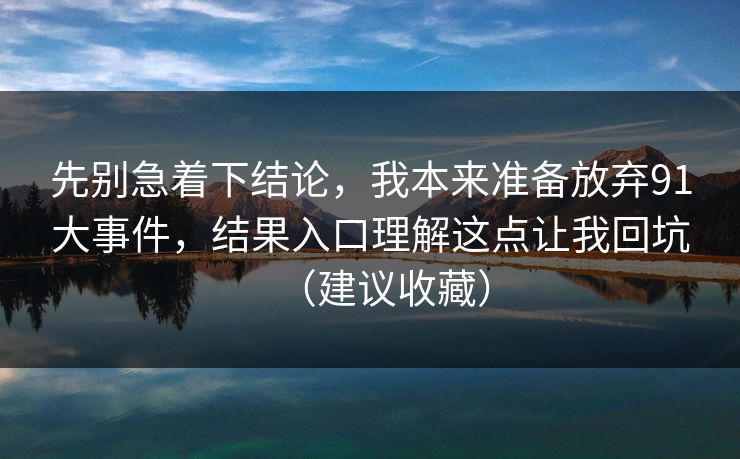 先别急着下结论,我本来准备放弃91大事件,结果入口理解这点让我回坑(建议收藏)