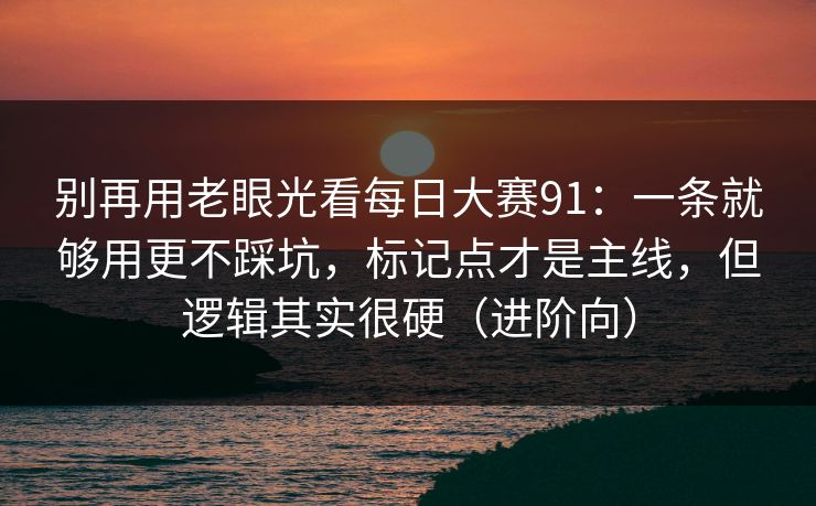 别再用老眼光看每日大赛91:一条就够用更不踩坑,标记点才是主线,但逻辑其实很硬(进阶向) 别再用老眼光看每日大赛91:一条就够用更不踩坑,标记点才是主线,但逻辑其实很硬(进阶向)
