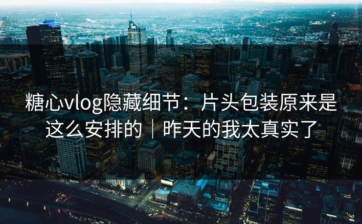 糖心vlog隐藏细节:片头包装原来是这么安排的|昨天的我太真实了 糖心vlog隐藏细节:片头包装原来是这么安排的|昨天的我太真实了