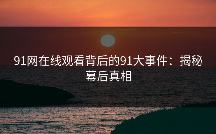 91网在线观看背后的91大事件:揭秘幕后真相 91网在线观看背后的91大事件:揭秘幕后真相