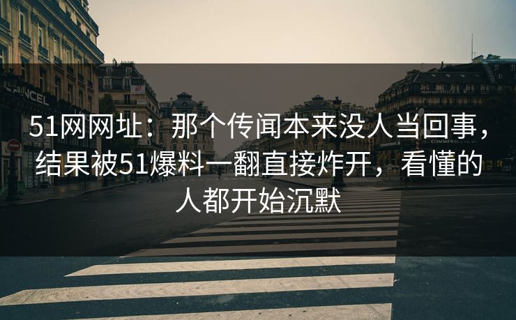 51网网址:那个传闻本来没人当回事,结果被51爆料一翻直接炸开,看懂的人都开始沉默 51网网址:那个传闻本来没人当回事,结果被51爆料一翻直接炸开,看懂的人都开始沉默